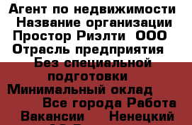 Агент по недвижимости › Название организации ­ Простор-Риэлти, ООО › Отрасль предприятия ­ Без специальной подготовки › Минимальный оклад ­ 150 000 - Все города Работа » Вакансии   . Ненецкий АО,Вижас д.